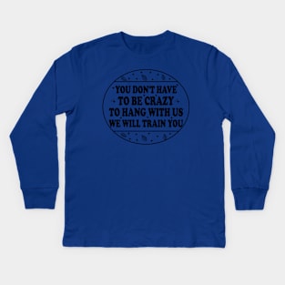 You Don't Have To Be Crazy To Hang With Us We Will Train You Kids Long Sleeve T-Shirt